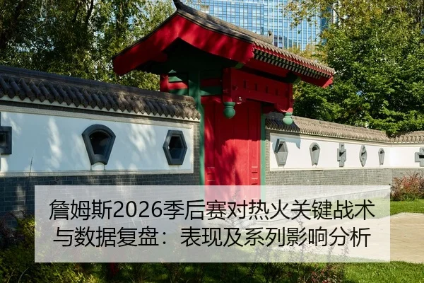 詹姆斯2026季后赛对热火关键战术与数据复盘：表现及系列影响分析 | MK SPORT